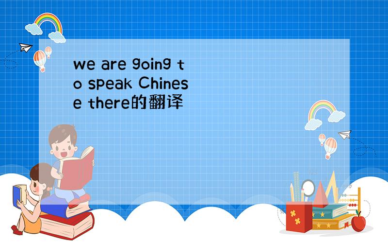 we are going to speak Chinese there的翻译