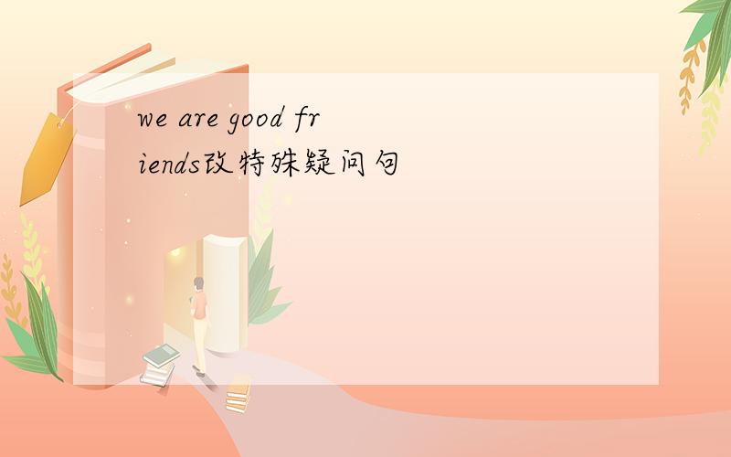 we are good friends改特殊疑问句