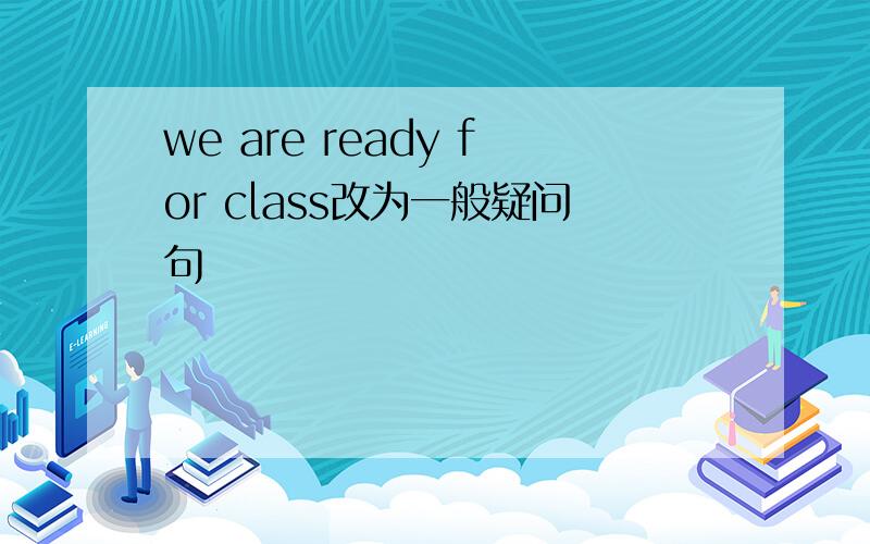 we are ready for class改为一般疑问句