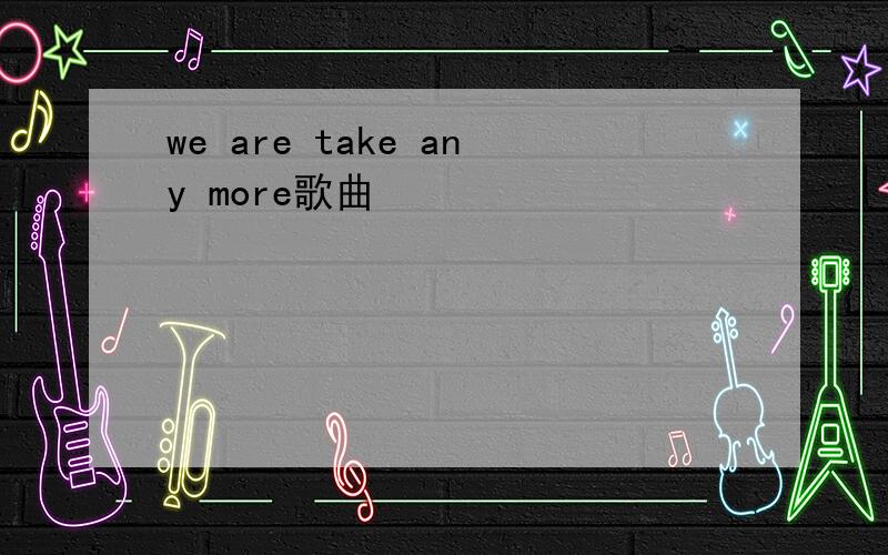 we are take any more歌曲