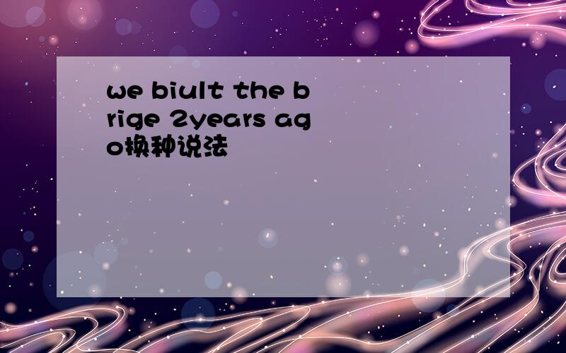 we biult the brige 2years ago换种说法