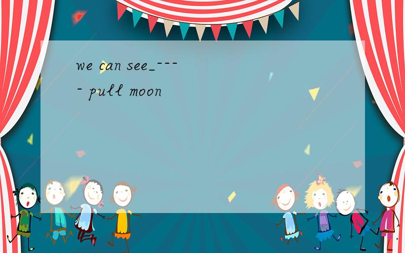 we can see_---- pull moon