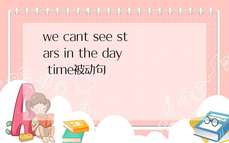 we cant see stars in the day time被动句