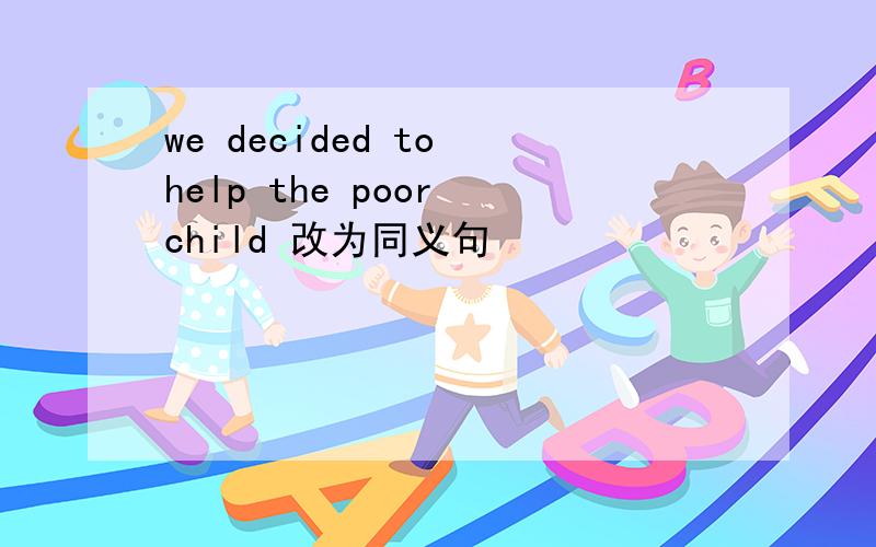 we decided to help the poor child 改为同义句