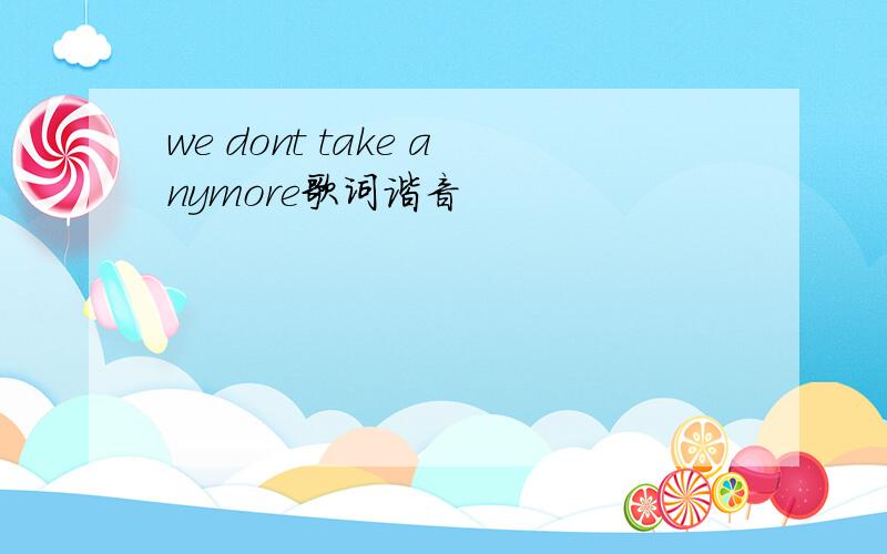 we dont take anymore歌词谐音