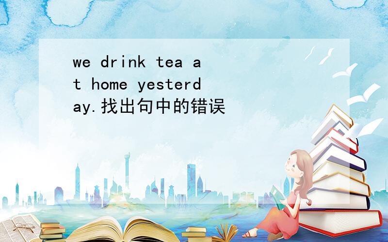 we drink tea at home yesterday.找出句中的错误