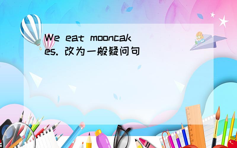 We eat mooncakes. 改为一般疑问句