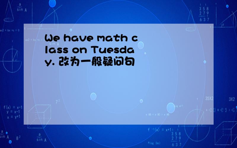 We have math class on Tuesday. 改为一般疑问句