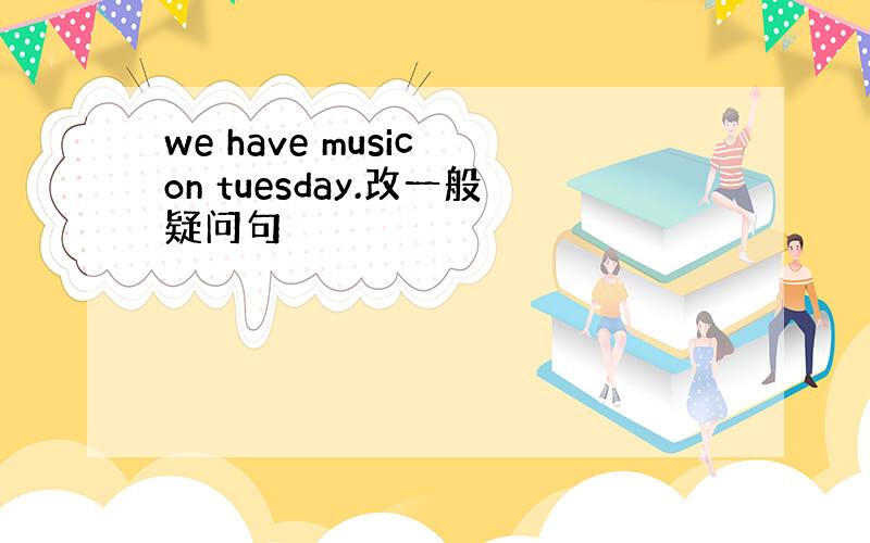 we have music on tuesday.改一般疑问句