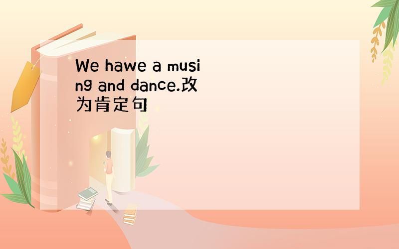 We hawe a musing and dance.改为肯定句