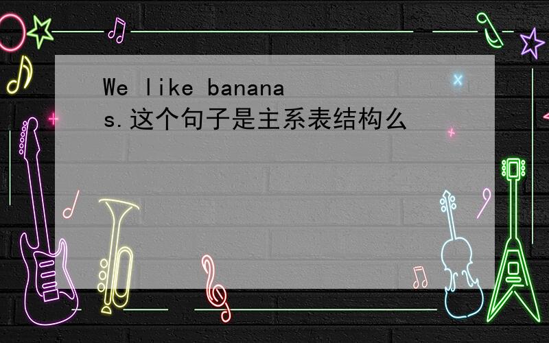 We like bananas.这个句子是主系表结构么