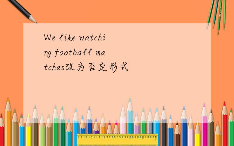 We like watching football matches改为否定形式