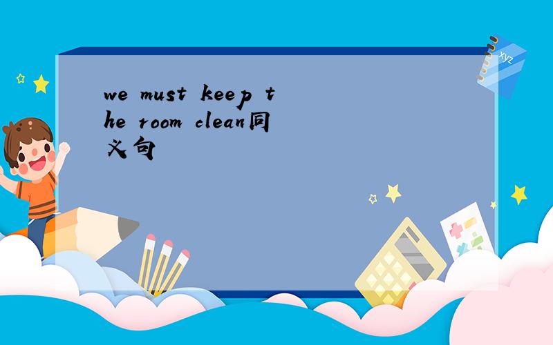 we must keep the room clean同义句