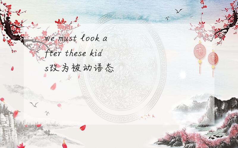 we must look after these kids改为被动语态