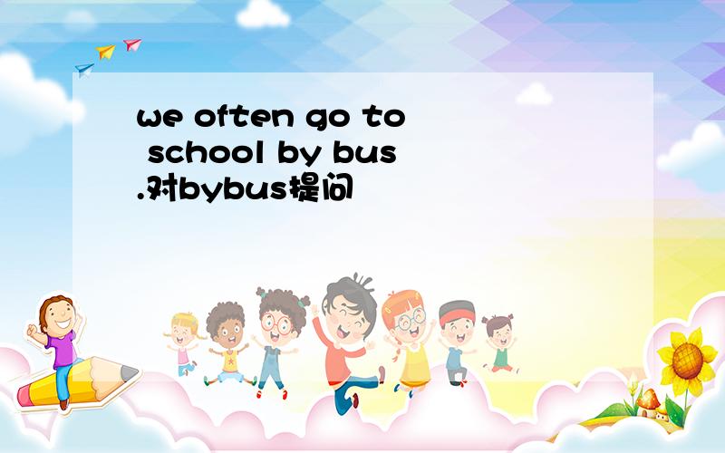 we often go to school by bus.对bybus提问