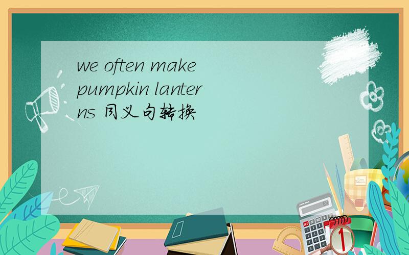 we often make pumpkin lanterns 同义句转换