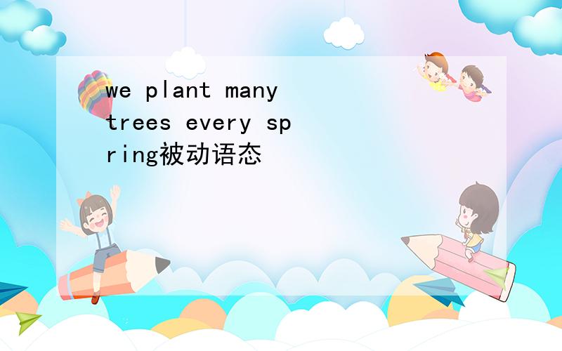 we plant many trees every spring被动语态