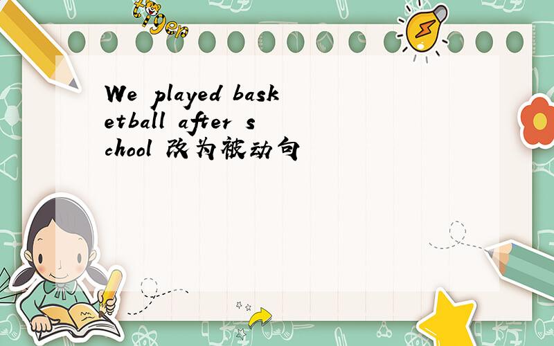 We played basketball after school 改为被动句