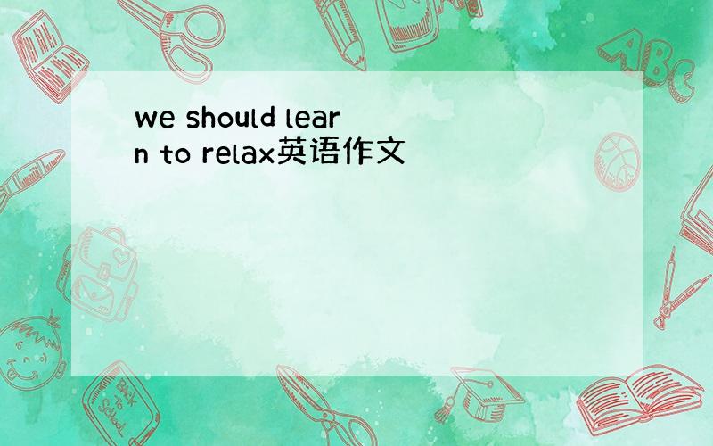 we should learn to relax英语作文