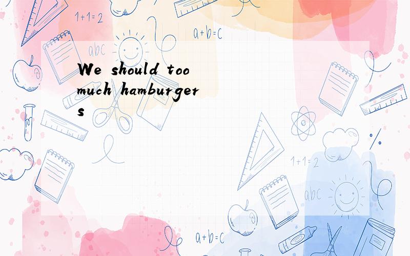 We should too much hamburgers