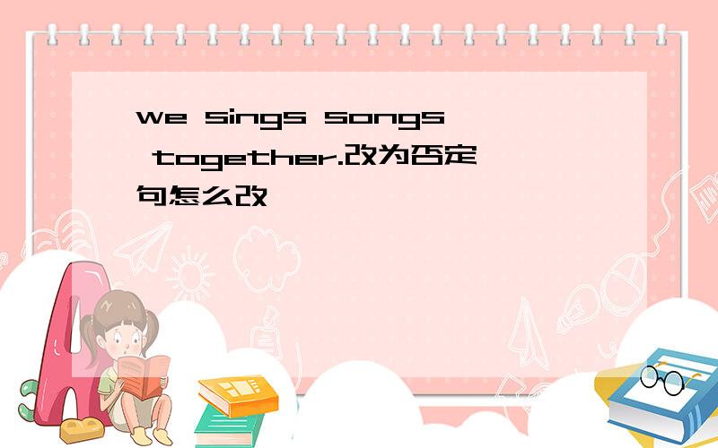 we sings songs together.改为否定句怎么改