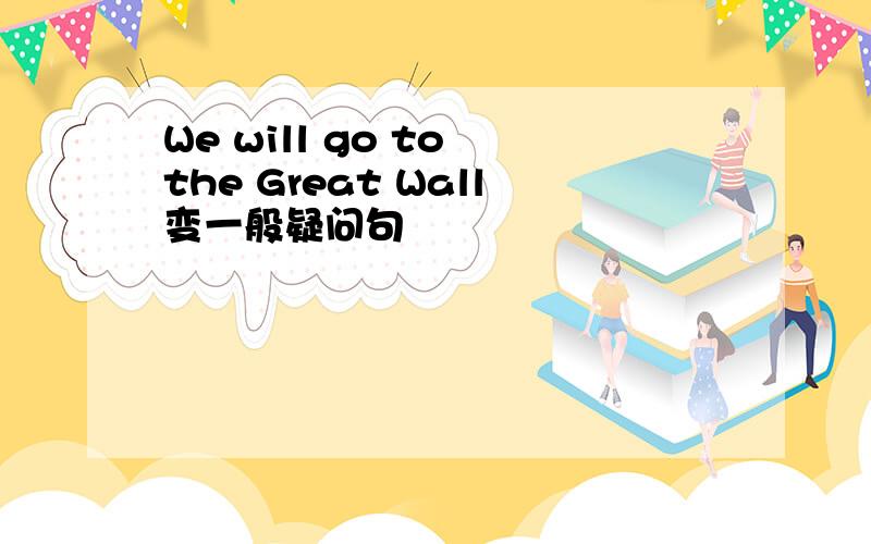 We will go to the Great Wall变一般疑问句