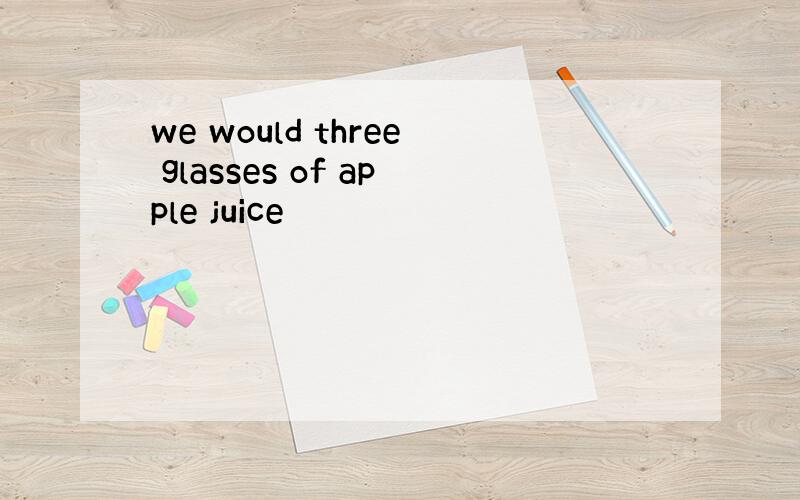 we would three glasses of apple juice