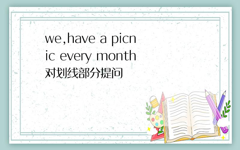 we,have a picnic every month对划线部分提问