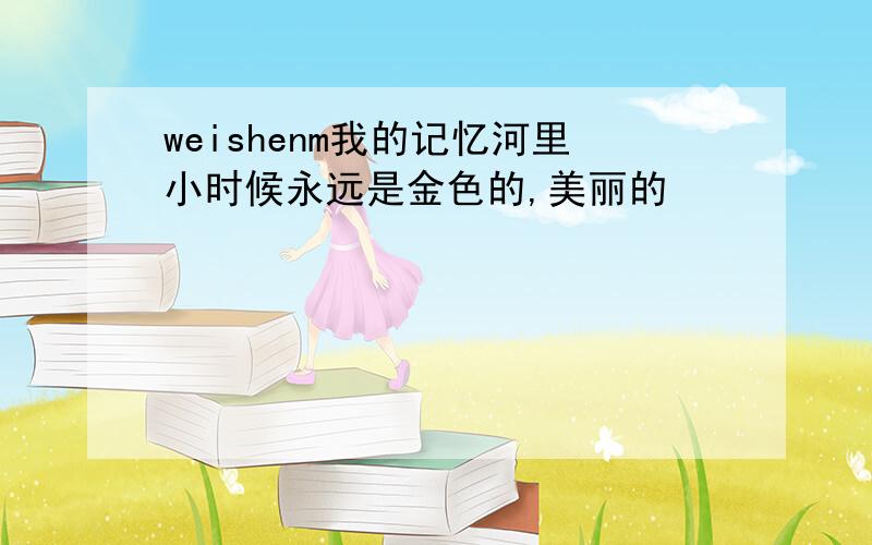 weishenm我的记忆河里小时候永远是金色的,美丽的