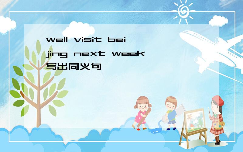 well visit beijing next week写出同义句