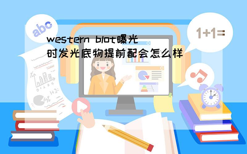 western blot曝光时发光底物提前配会怎么样