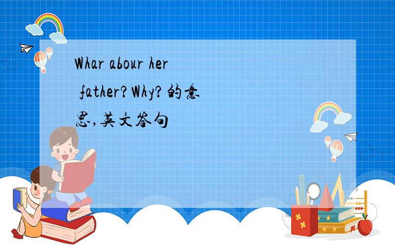 Whar abour her father?Why?的意思,英文答句