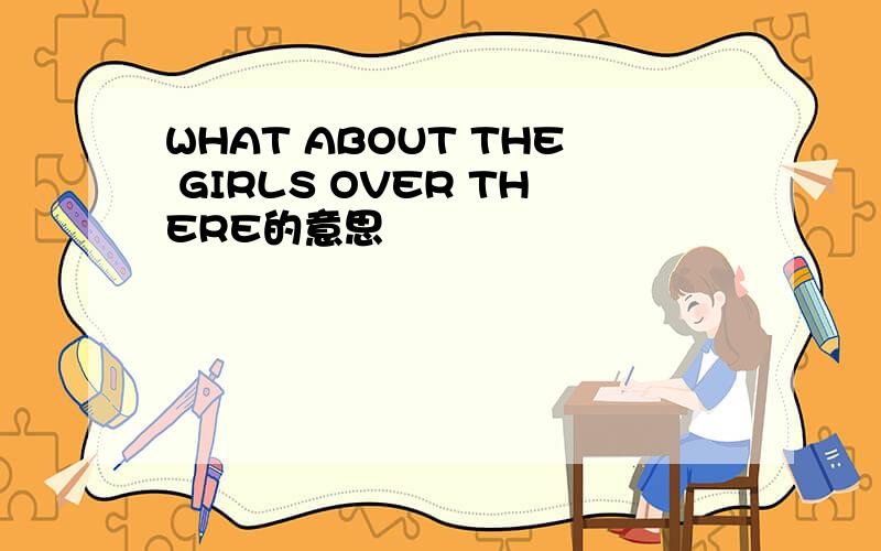 WHAT ABOUT THE GIRLS OVER THERE的意思