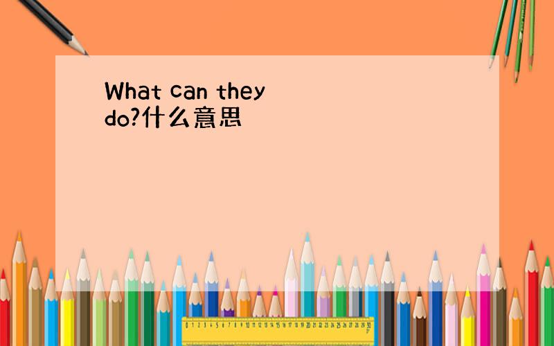 What can they do?什么意思