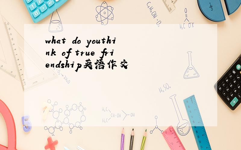 what do youthink of true friendship英语作文