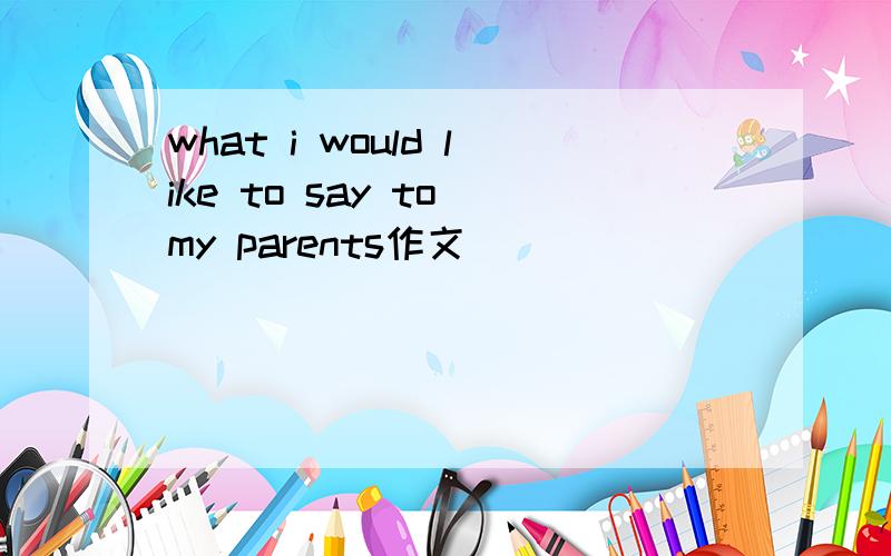 what i would like to say to my parents作文