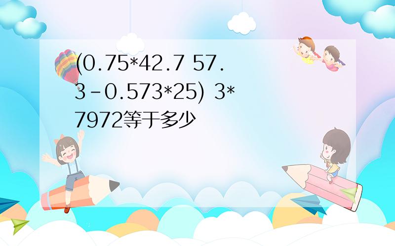 (0.75*42.7 57.3-0.573*25) 3*7972等于多少