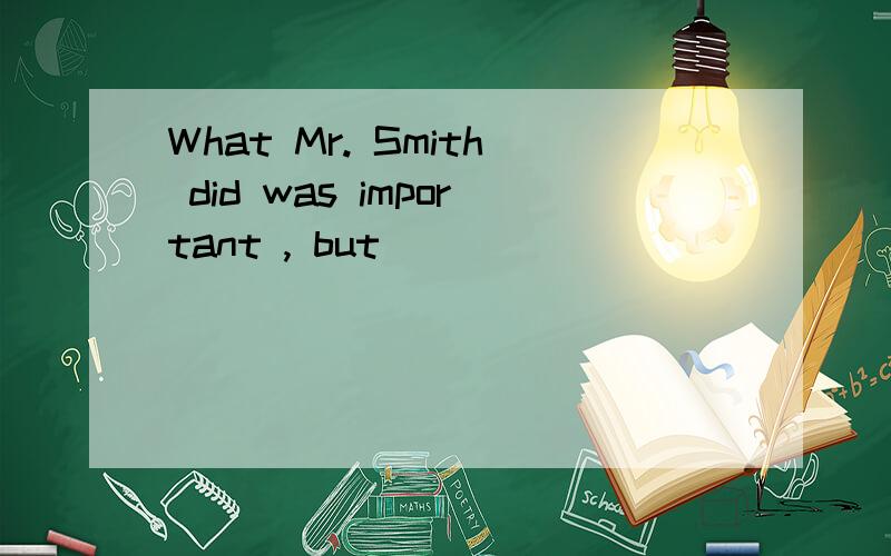 What Mr. Smith did was important , but _