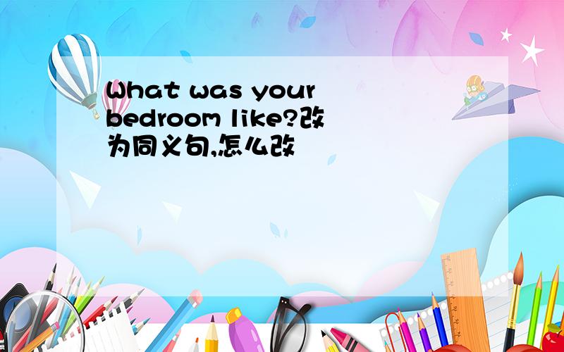 What was your bedroom like?改为同义句,怎么改