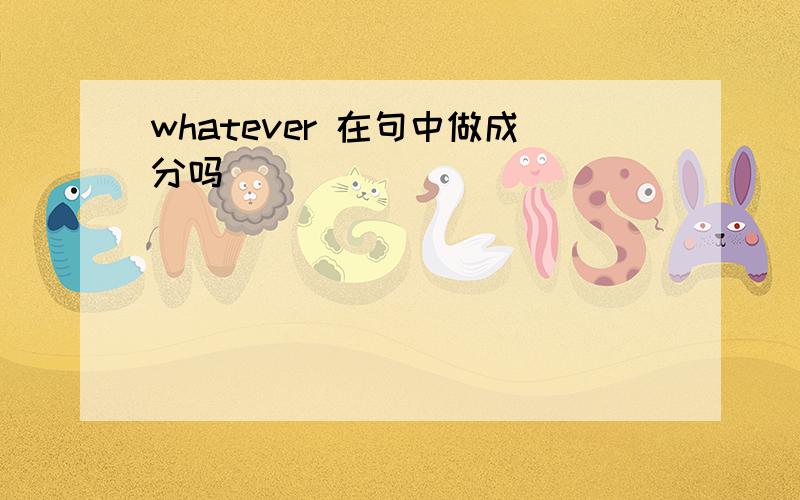 whatever 在句中做成分吗