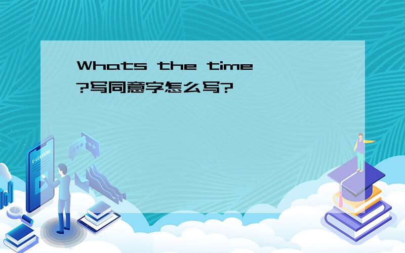 Whats the time?写同意字怎么写?