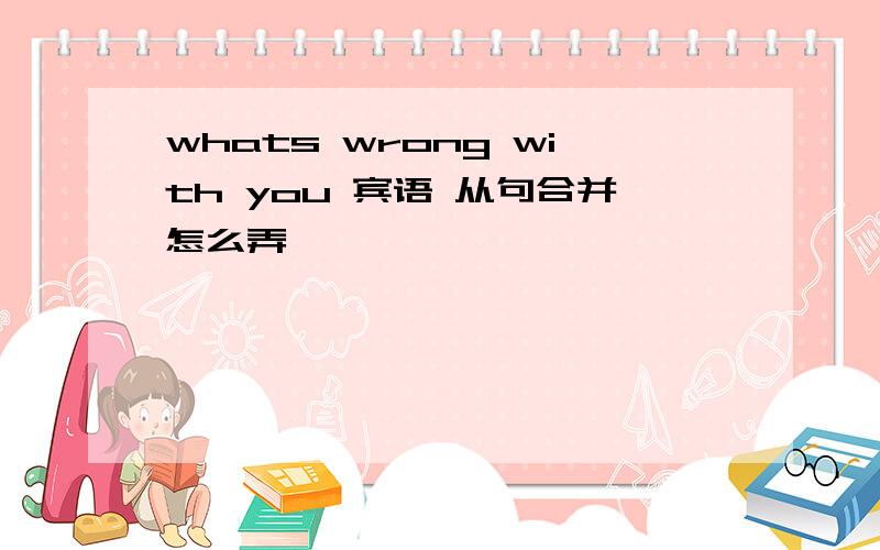 whats wrong with you 宾语 从句合并怎么弄