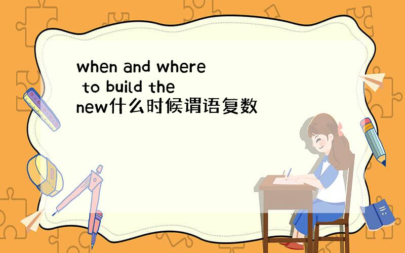 when and where to build the new什么时候谓语复数