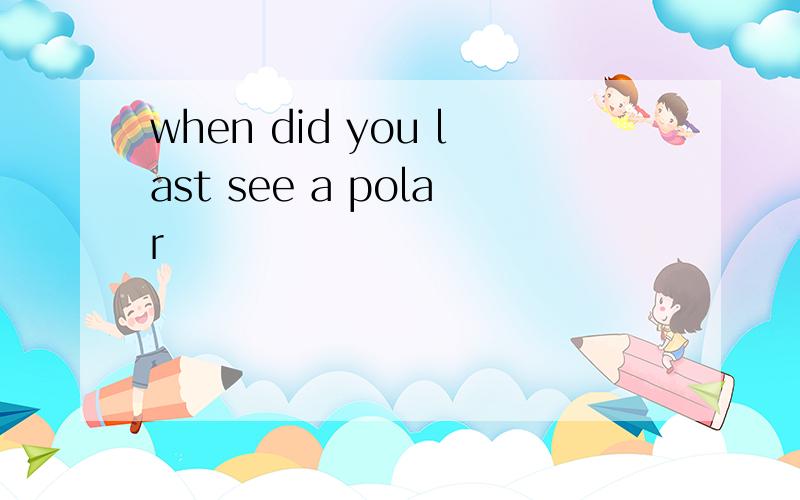 when did you last see a polar