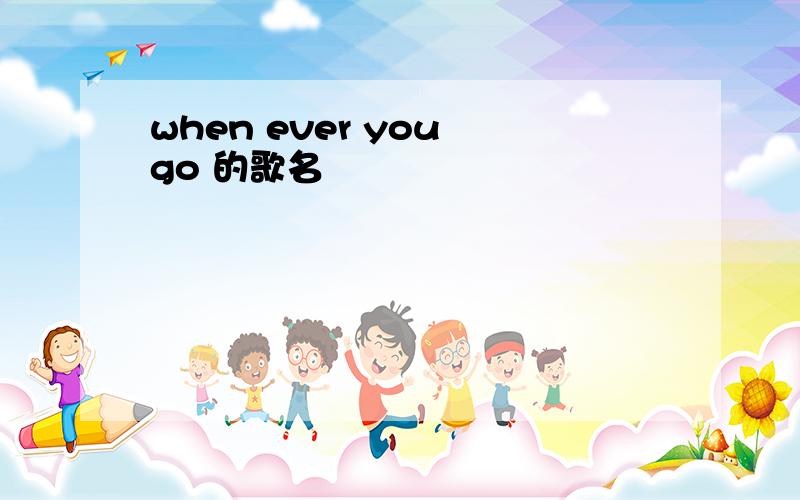 when ever you go 的歌名