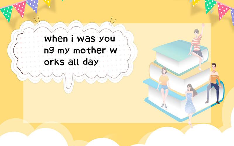 when i was young my mother works all day