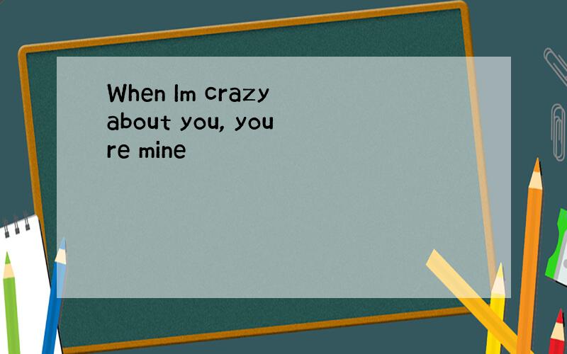 When Im crazy about you, youre mine