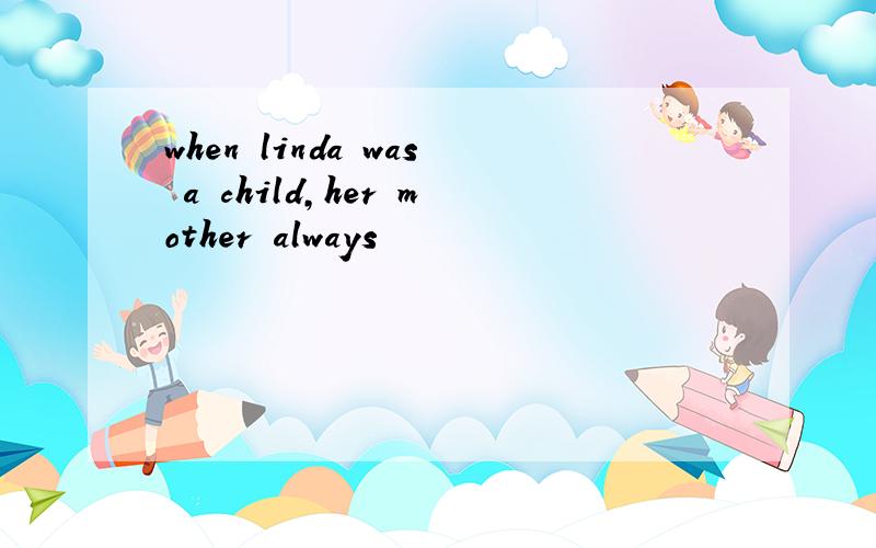 when linda was a child,her mother always