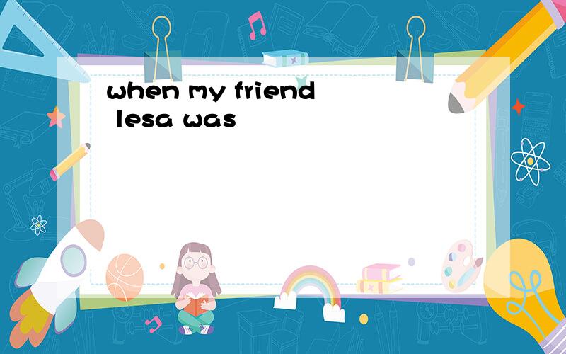 when my friend lesa was