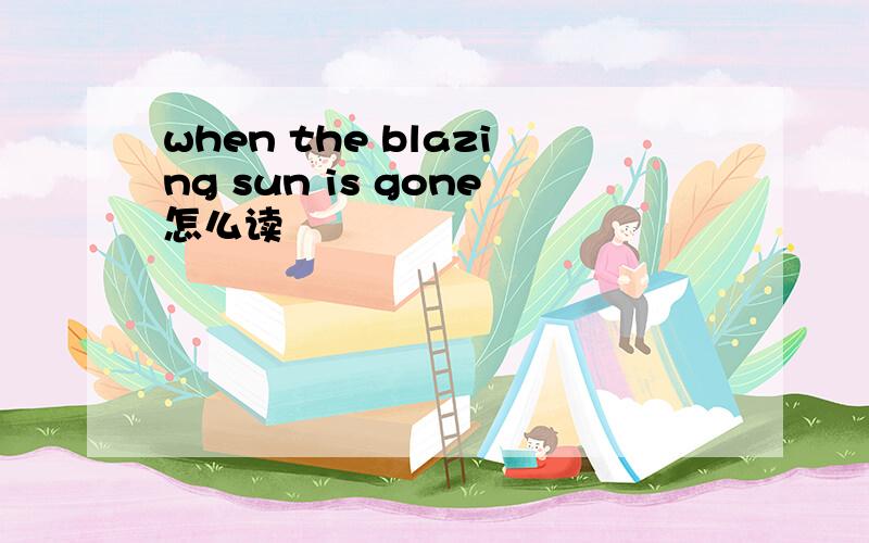 when the blazing sun is gone怎么读